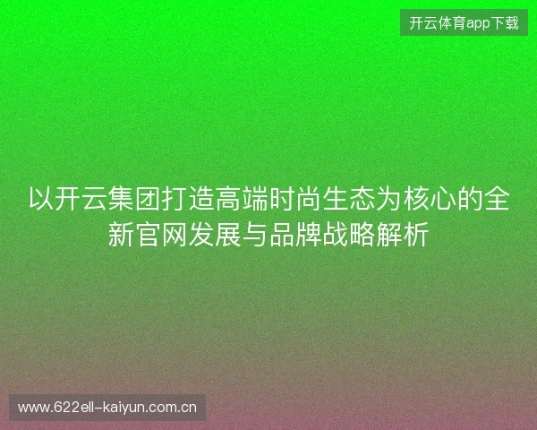 以开云集团打造高端时尚生态为核心的全新官网发展与品牌战略解析 以开云集团打造高端时尚生态为核心的全新官网发展与品牌战略解析