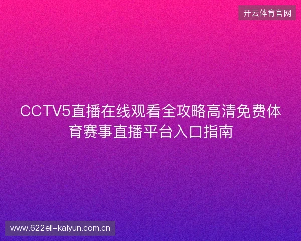 CCTV5直播在线观看全攻略高清免费体育赛事直播平台入口指南