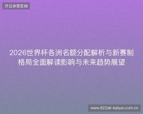 2026世界杯各洲名额分配解析与新赛制格局全面解读影响与未来趋势展望