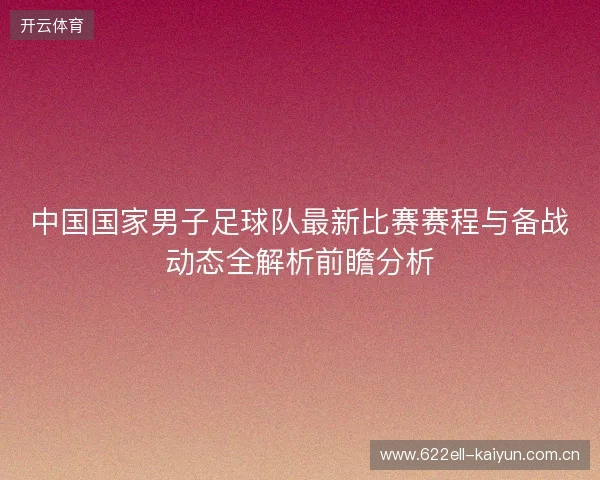 中国国家男子足球队最新比赛赛程与备战动态全解析前瞻分析