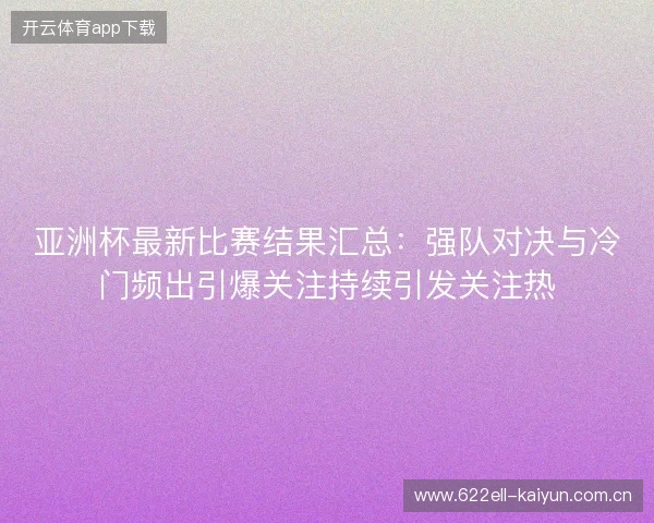 亚洲杯最新比赛结果汇总：强队对决与冷门频出引爆关注持续引发关注热