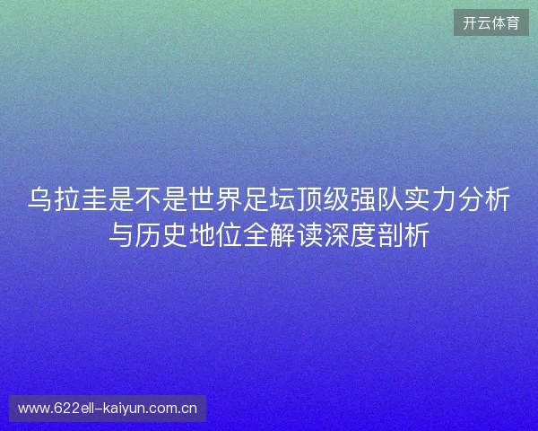 乌拉圭是不是世界足坛顶级强队实力分析与历史地位全解读深度剖析