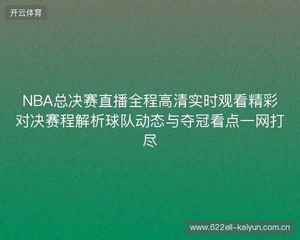 NBA总决赛直播全程高清实时观看精彩对决赛程解析球队动态与夺冠看点一网打尽