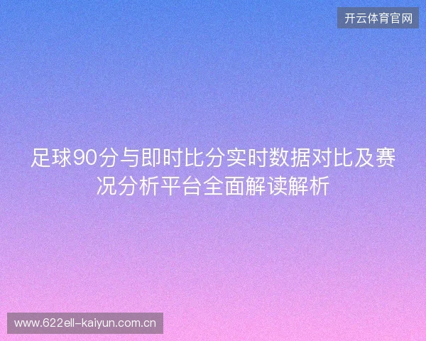 足球90分与即时比分实时数据对比及赛况分析平台全面解读解析
