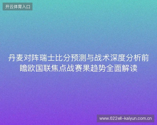 丹麦对阵瑞士比分预测与战术深度分析前瞻欧国联焦点战赛果趋势全面解读 丹麦对阵瑞士比分预测与战术深度分析前瞻欧国联焦点战赛果趋势全面解读