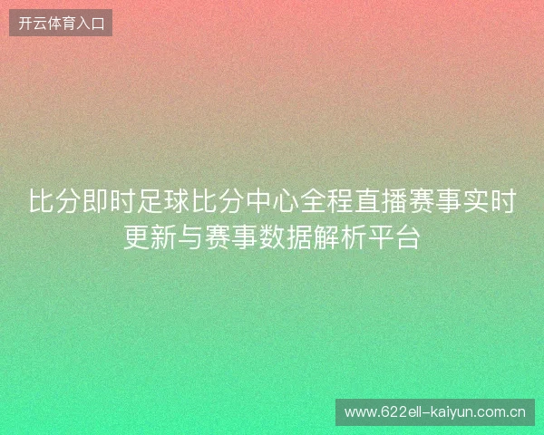 比分即时足球比分中心全程直播赛事实时更新与赛事数据解析平台