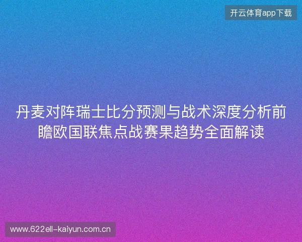 丹麦对阵瑞士比分预测与战术深度分析前瞻欧国联焦点战赛果趋势全面解读 丹麦对阵瑞士比分预测与战术深度分析前瞻欧国联焦点战赛果趋势全面解读