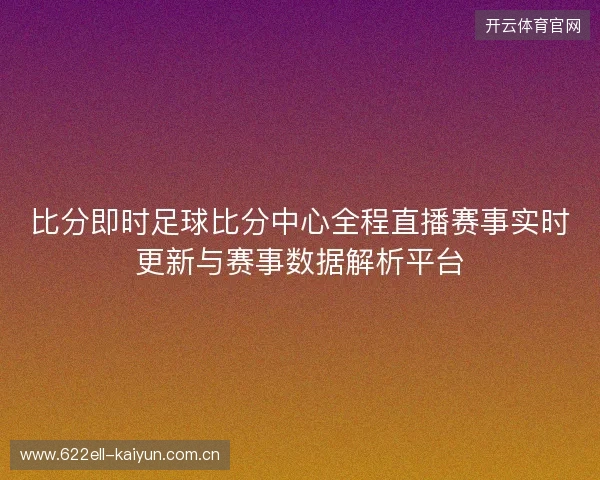 比分即时足球比分中心全程直播赛事实时更新与赛事数据解析平台 比分即时足球比分中心全程直播赛事实时更新与赛事数据解析平台