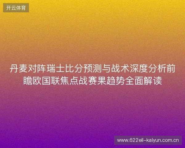 丹麦对阵瑞士比分预测与战术深度分析前瞻欧国联焦点战赛果趋势全面解读 丹麦对阵瑞士比分预测与战术深度分析前瞻欧国联焦点战赛果趋势全面解读