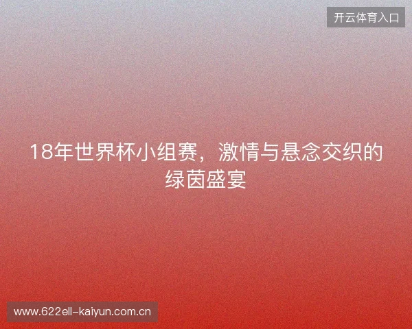 18年世界杯小组赛，激情与悬念交织的绿茵盛宴