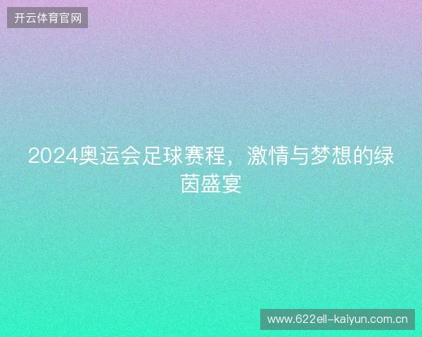 2024奥运会足球赛程，激情与梦想的绿茵盛宴