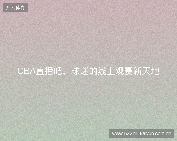 CBA直播吧，球迷的线上观赛新天地